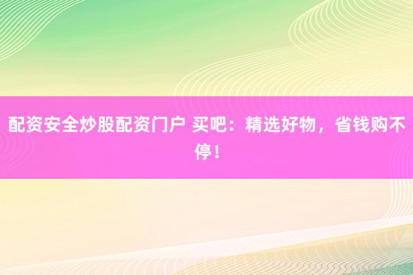 配资安全炒股配资门户 买吧：精选好物，省钱购不停！