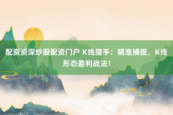 配资资深炒股配资门户 K线猎手：精准捕捉，K线形态盈利战法！