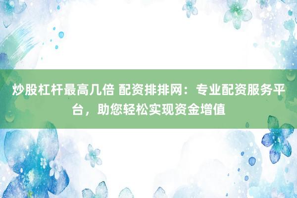 炒股杠杆最高几倍 配资排排网：专业配资服务平台，助您轻松实现资金增值