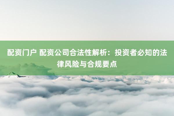 配资门户 配资公司合法性解析：投资者必知的法律风险与合规要点