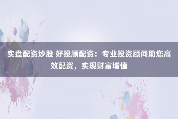 实盘配资炒股 好投顾配资：专业投资顾问助您高效配资，实现财富增值