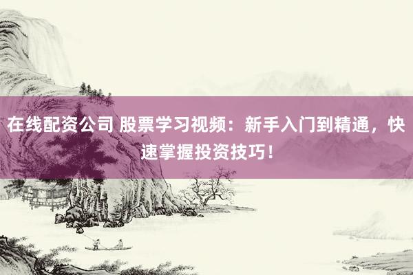 在线配资公司 股票学习视频：新手入门到精通，快速掌握投资技巧！
