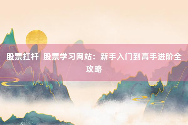 股票扛杆  股票学习网站：新手入门到高手进阶全攻略