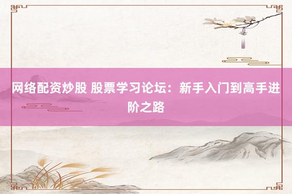 网络配资炒股 股票学习论坛：新手入门到高手进阶之路