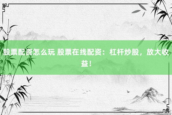 股票配资怎么玩 股票在线配资：杠杆炒股，放大收益！