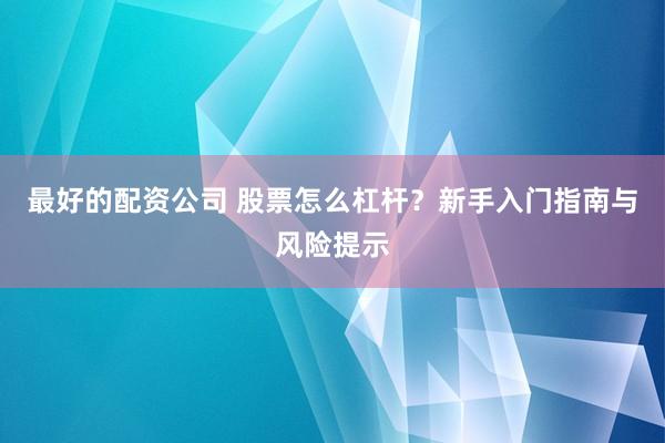 最好的配资公司 股票怎么杠杆？新手入门指南与风险提示