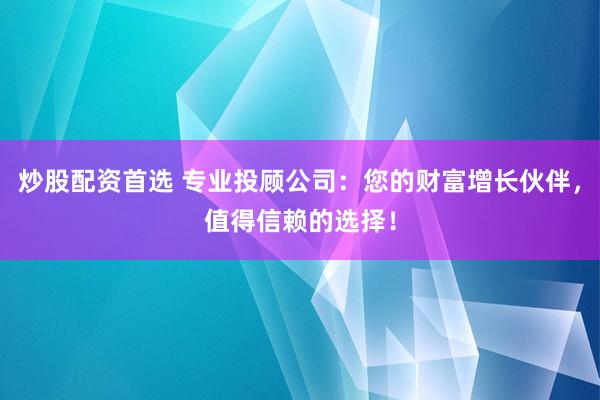 炒股配资首选 专业投顾公司：您的财富增长伙伴，值得信赖的选择！