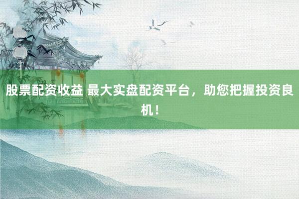 股票配资收益 最大实盘配资平台，助您把握投资良机！