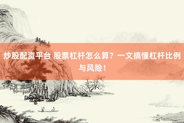 炒股配资平台 股票杠杆怎么算？一文搞懂杠杆比例与风险！