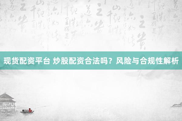 现货配资平台 炒股配资合法吗？风险与合规性解析