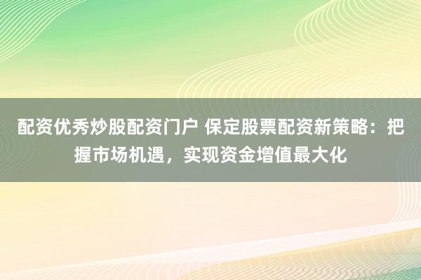 配资优秀炒股配资门户 保定股票配资新策略：把握市场机遇，实现资金增值最大化