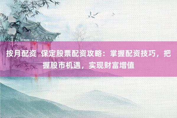 按月配资  保定股票配资攻略：掌握配资技巧，把握股市机遇，实现财富增值