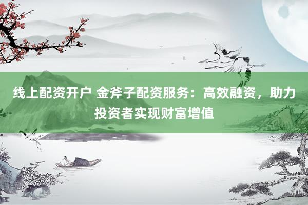 线上配资开户 金斧子配资服务：高效融资，助力投资者实现财富增值