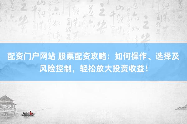 配资门户网站 股票配资攻略：如何操作、选择及风险控制，轻松放大投资收益！