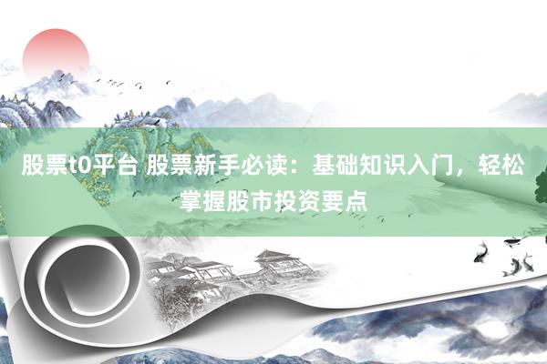 股票t0平台 股票新手必读：基础知识入门，轻松掌握股市投资要点