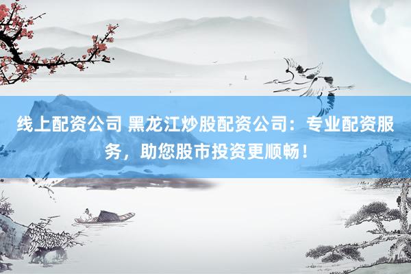 线上配资公司 黑龙江炒股配资公司：专业配资服务，助您股市投资更顺畅！