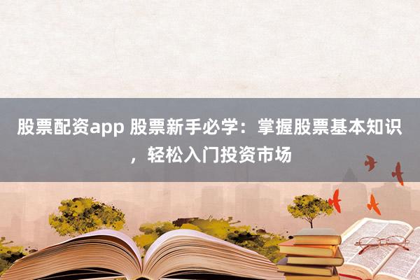 股票配资app 股票新手必学：掌握股票基本知识，轻松入门投资市场