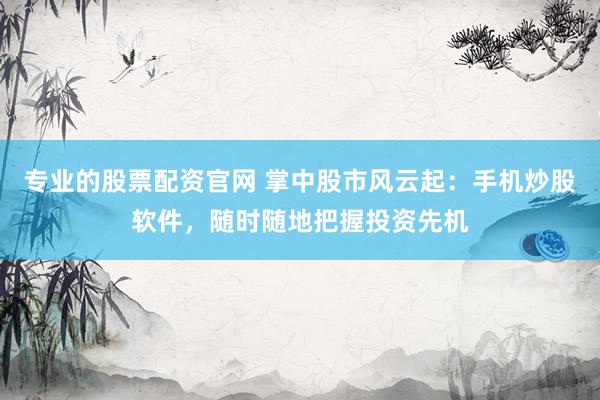 专业的股票配资官网 掌中股市风云起：手机炒股软件，随时随地把握投资先机