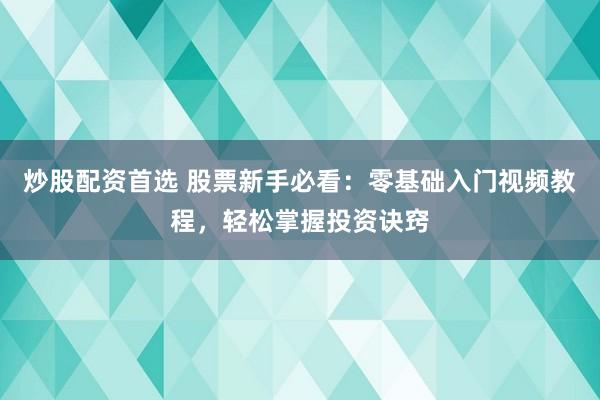 炒股配资首选 股票新手必看：零基础入门视频教程，轻松掌握投资诀窍