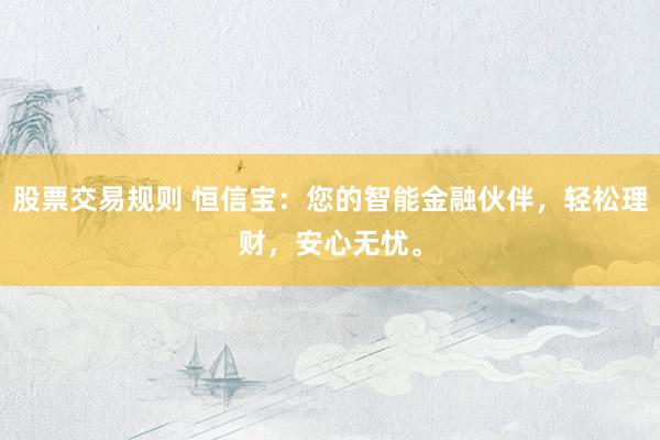 股票交易规则 恒信宝：您的智能金融伙伴，轻松理财，安心无忧。