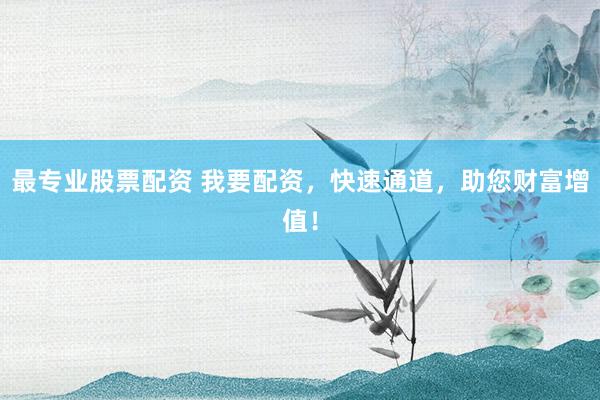 最专业股票配资 我要配资，快速通道，助您财富增值！