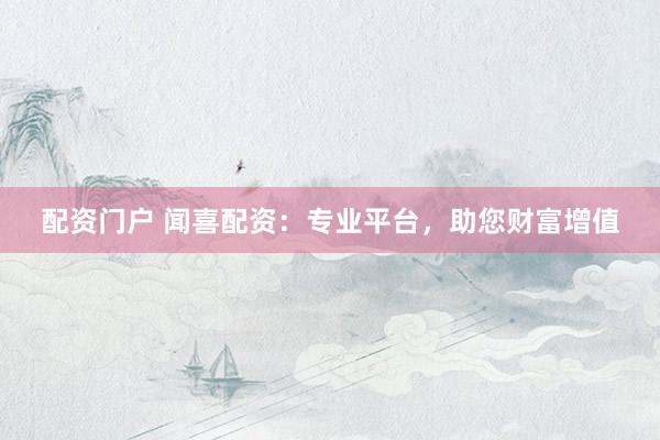 配资门户 闻喜配资：专业平台，助您财富增值