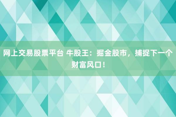 网上交易股票平台 牛股王：掘金股市，捕捉下一个财富风口！