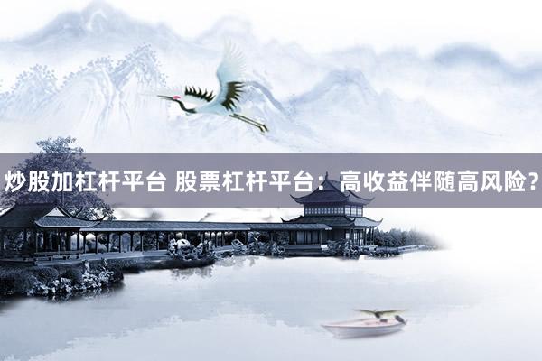 炒股加杠杆平台 股票杠杆平台：高收益伴随高风险？