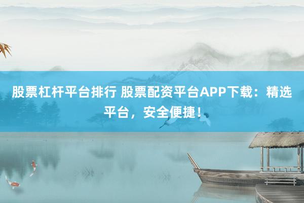 股票杠杆平台排行 股票配资平台APP下载：精选平台，安全便捷！