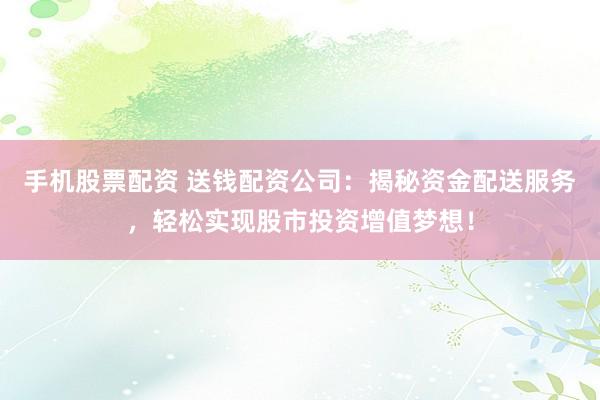 手机股票配资 送钱配资公司：揭秘资金配送服务，轻松实现股市投资增值梦想！
