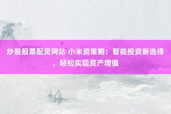 炒股股票配资网站 小米资策略：智能投资新选择，轻松实现资产增值