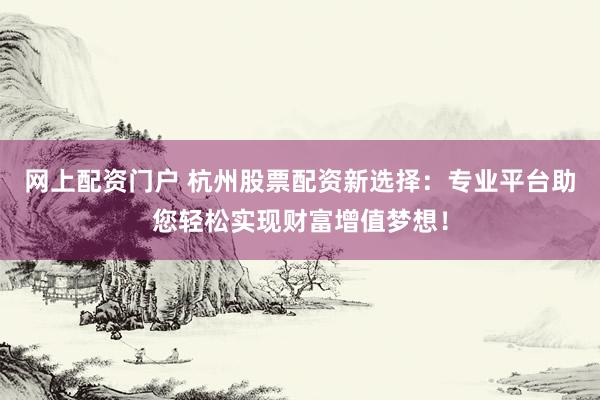 网上配资门户 杭州股票配资新选择：专业平台助您轻松实现财富增值梦想！