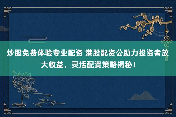 炒股免费体验专业配资 港股配资公助力投资者放大收益，灵活配资策略揭秘！