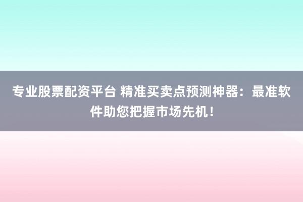 专业股票配资平台 精准买卖点预测神器：最准软件助您把握市场先机！