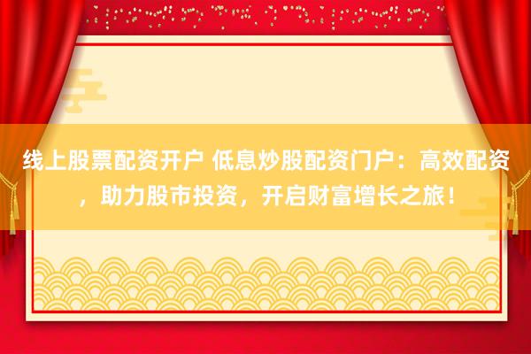 线上股票配资开户 低息炒股配资门户：高效配资，助力股市投资，开启财富增长之旅！