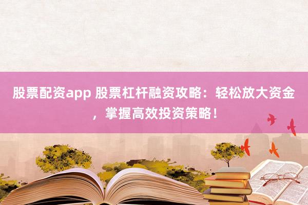 股票配资app 股票杠杆融资攻略：轻松放大资金，掌握高效投资策略！