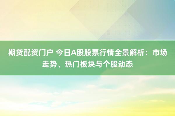 期货配资门户 今日A股股票行情全景解析：市场走势、热门板块与个股动态