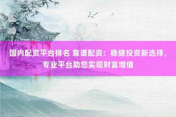 国内配资平台排名 靠谱配资：稳健投资新选择，专业平台助您实现财富增值