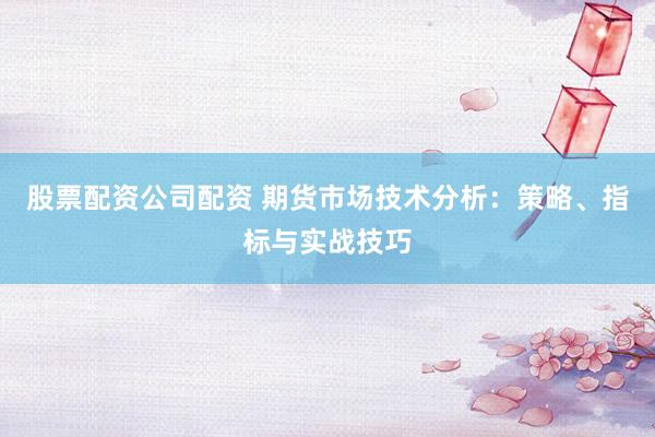 股票配资公司配资 期货市场技术分析：策略、指标与实战技巧