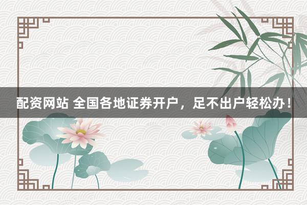 配资网站 全国各地证券开户，足不出户轻松办！