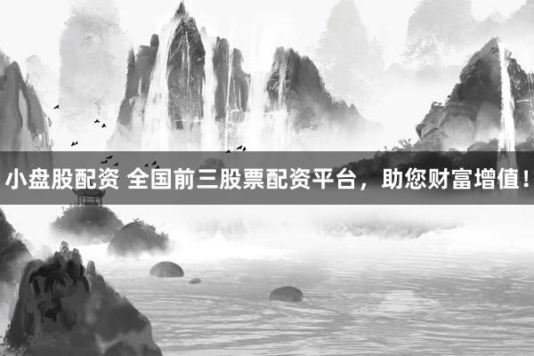 小盘股配资 全国前三股票配资平台，助您财富增值！
