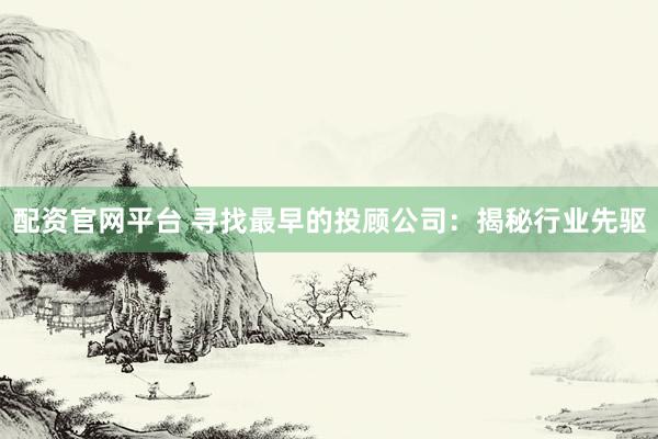 配资官网平台 寻找最早的投顾公司：揭秘行业先驱