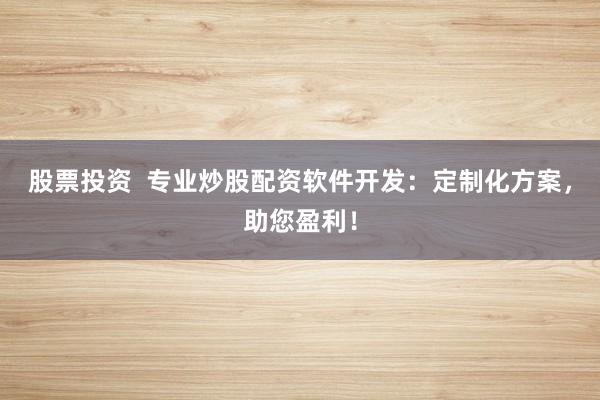 股票投资  专业炒股配资软件开发：定制化方案，助您盈利！