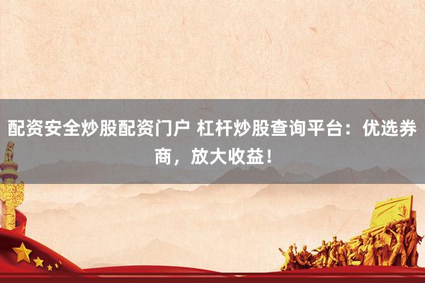 配资安全炒股配资门户 杠杆炒股查询平台：优选券商，放大收益！