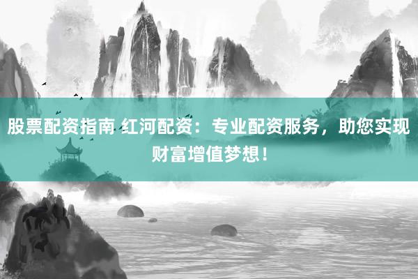 股票配资指南 红河配资：专业配资服务，助您实现财富增值梦想！