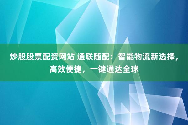 炒股股票配资网站 通联随配：智能物流新选择，高效便捷，一键通达全球