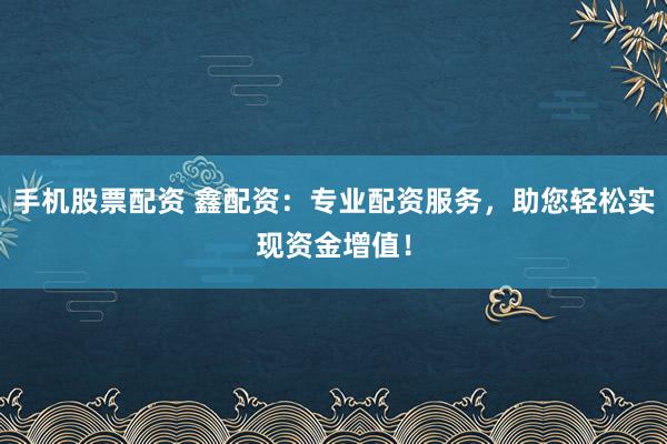 手机股票配资 鑫配资：专业配资服务，助您轻松实现资金增值！