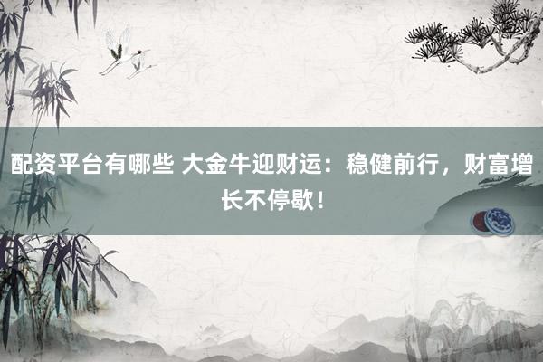 配资平台有哪些 大金牛迎财运：稳健前行，财富增长不停歇！