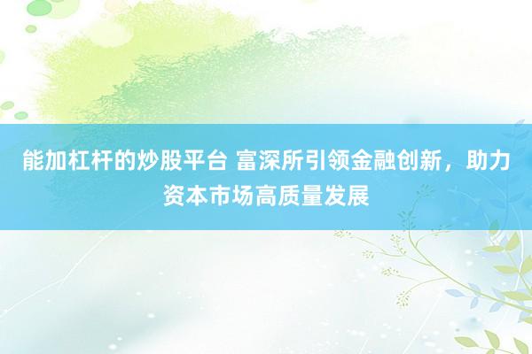 能加杠杆的炒股平台 富深所引领金融创新，助力资本市场高质量发展