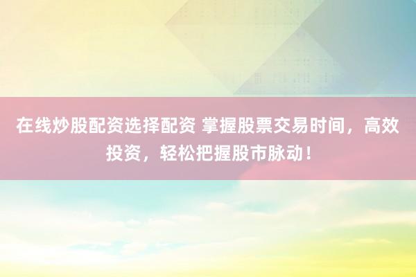 在线炒股配资选择配资 掌握股票交易时间，高效投资，轻松把握股市脉动！